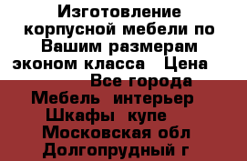 Изготовление корпусной мебели по Вашим размерам,эконом класса › Цена ­ 8 000 - Все города Мебель, интерьер » Шкафы, купе   . Московская обл.,Долгопрудный г.